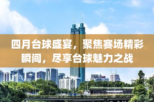 四月台球盛宴，聚焦赛场精彩瞬间，尽享台球魅力之战