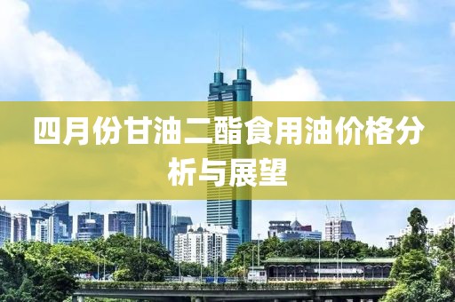四月份甘油二酯食用油价格分析与展望