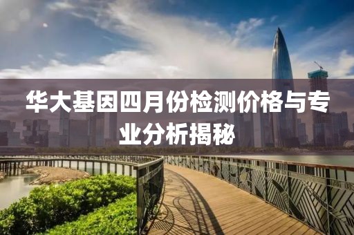 华大基因四月份检测价格与专业分析揭秘