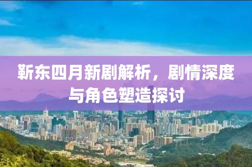 靳东四月新剧解析，剧情深度与角色塑造探讨