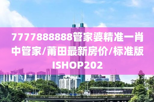 7777888888管家婆精准一肖中管家/莆田最新房价/标准版ISHOP202