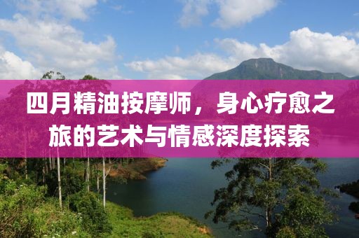 四月精油按摩师，身心疗愈之旅的艺术与情感深度探索