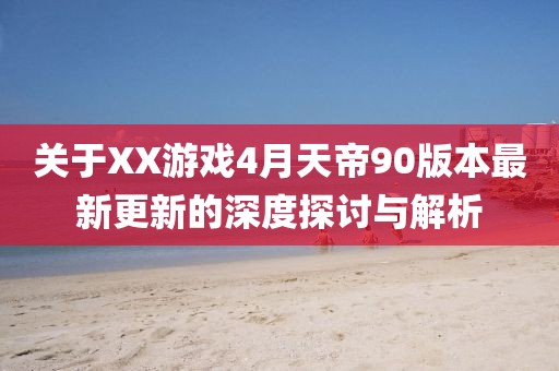 关于XX游戏4月天帝90版本最新更新的深度探讨与解析