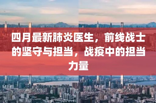 四月最新肺炎医生，前线战士的坚守与担当，战疫中的担当力量