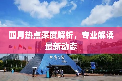 四月热点深度解析，专业解读最新动态