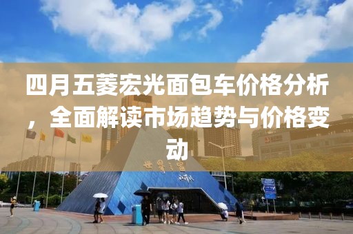 四月五菱宏光面包车价格分析，全面解读市场趋势与价格变动
