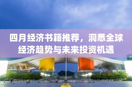 四月经济书籍推荐，洞悉全球经济趋势与未来投资机遇
