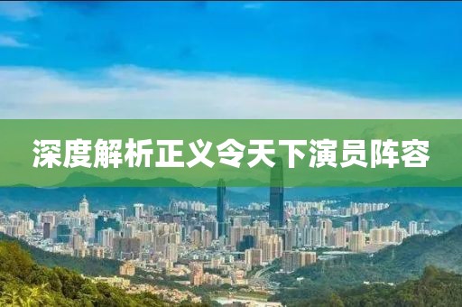 深度解析正义令天下演员阵容