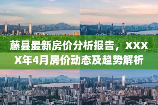 藤县最新房价分析报告，XXXX年4月房价动态及趋势解析