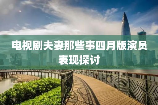 电视剧夫妻那些事四月版演员表现探讨