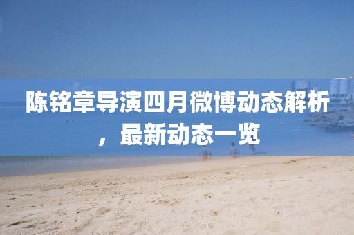 陈铭章导演四月微博动态解析，最新动态一览