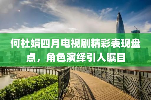 何杜娟四月电视剧精彩表现盘点，角色演绎引人瞩目