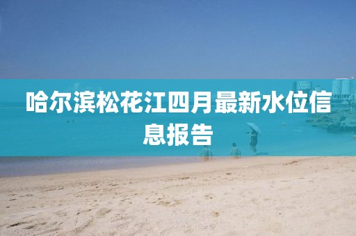 哈尔滨松花江四月最新水位信息报告