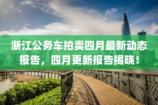 浙江公务车拍卖四月最新动态报告，四月更新报告揭晓！
