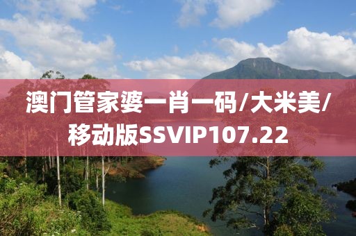 澳门管家婆一肖一码/大米美/移动版SSVIP107.22