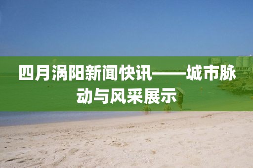四月涡阳新闻快讯——城市脉动与风采展示