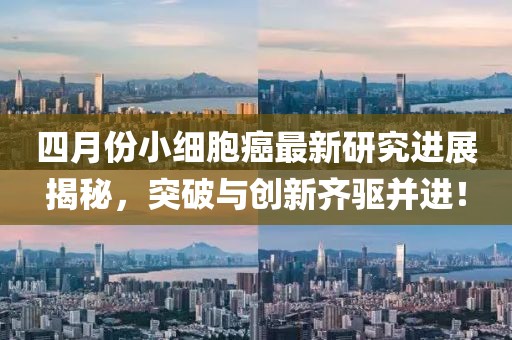 四月份小细胞癌最新研究进展揭秘，突破与创新齐驱并进！