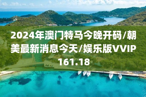 2024年澳门特马今晚开码/朝美最新消息今天/娱乐版VVIP161.18