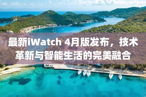 最新iWatch 4月版发布，技术革新与智能生活的完美融合