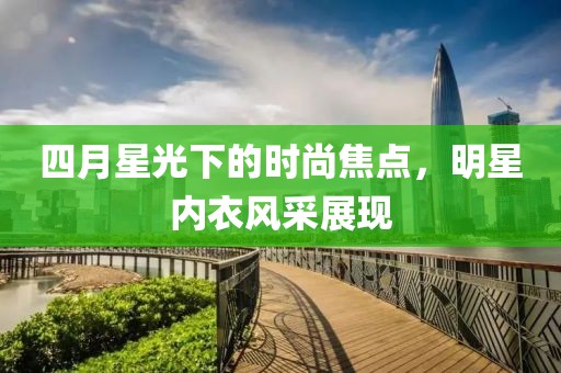四月星光下的时尚焦点，明星内衣风采展现