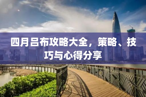 四月吕布攻略大全，策略、技巧与心得分享