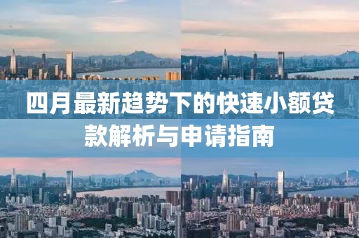 四月最新趋势下的快速小额贷款解析与申请指南