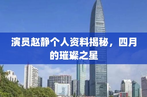 演员赵静个人资料揭秘，四月的璀璨之星