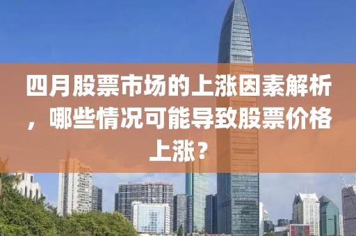 四月股票市场的上涨因素解析，哪些情况可能导致股票价格上涨？