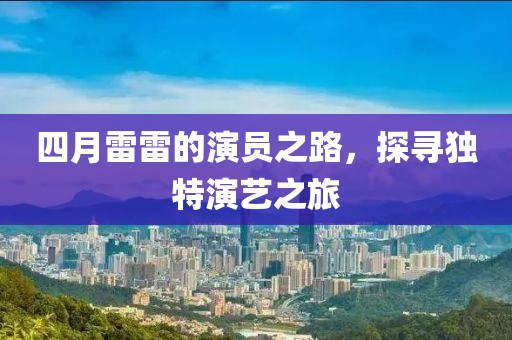 四月雷雷的演员之路，探寻独特演艺之旅
