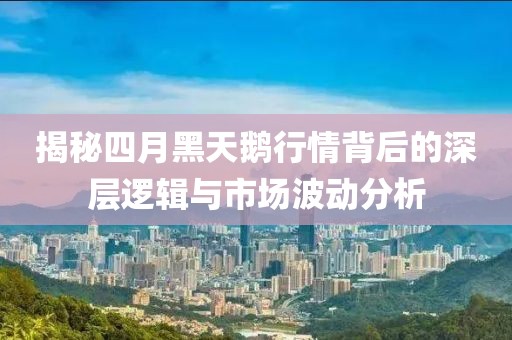 揭秘四月黑天鹅行情背后的深层逻辑与市场波动分析