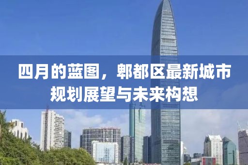四月的蓝图，郫都区最新城市规划展望与未来构想