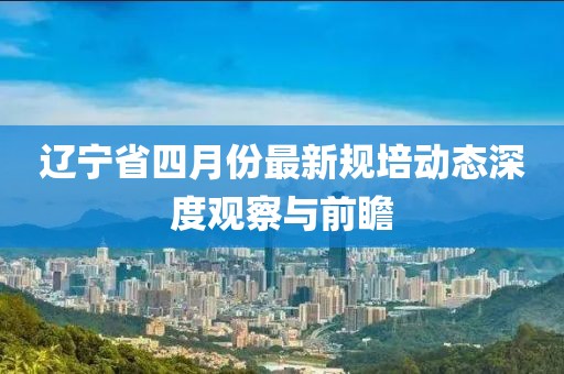 辽宁省四月份最新规培动态深度观察与前瞻