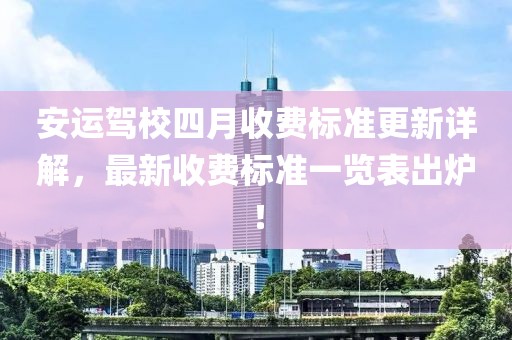 安运驾校四月收费标准更新详解，最新收费标准一览表出炉！