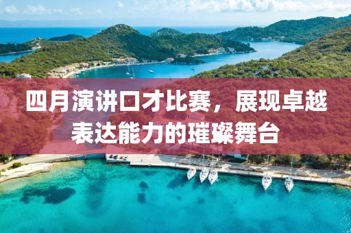 四月演讲口才比赛，展现卓越表达能力的璀璨舞台