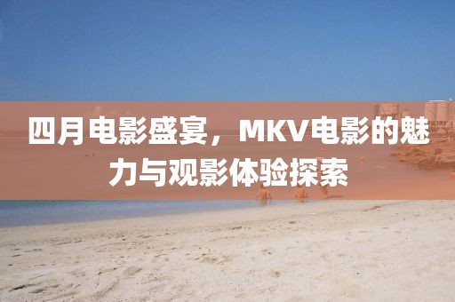 四月电影盛宴，MKV电影的魅力与观影体验探索