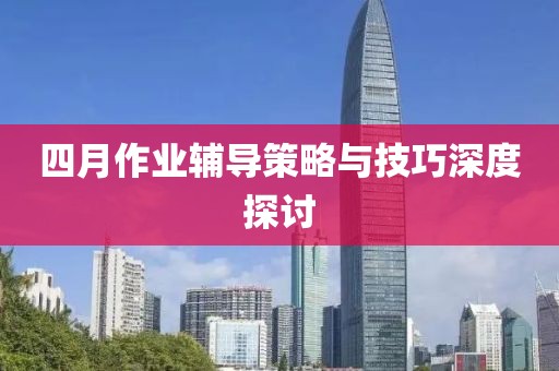 四月作业辅导策略与技巧深度探讨
