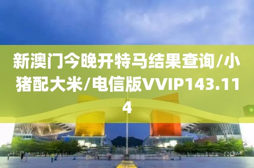 新澳门今晚开特马结果查询/小猪配大米/电信版VVIP143.114