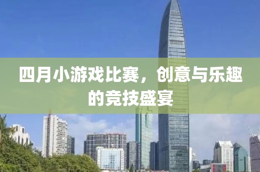 四月小游戏比赛，创意与乐趣的竞技盛宴
