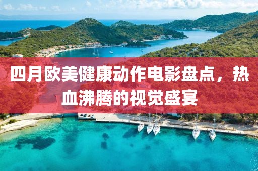 四月欧美健康动作电影盘点，热血沸腾的视觉盛宴