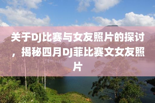 关于DJ比赛与女友照片的探讨，揭秘四月DJ菲比赛文女友照片