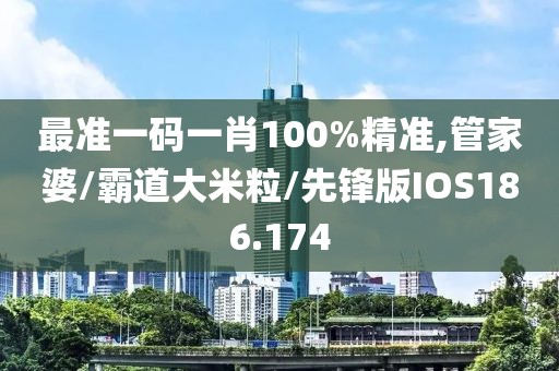 最准一码一肖100%精准,管家婆/霸道大米粒/先锋版IOS186.174