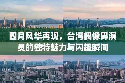 四月风华再现，台湾偶像男演员的独特魅力与闪耀瞬间