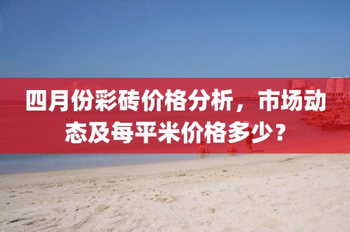 四月份彩砖价格分析，市场动态及每平米价格多少？