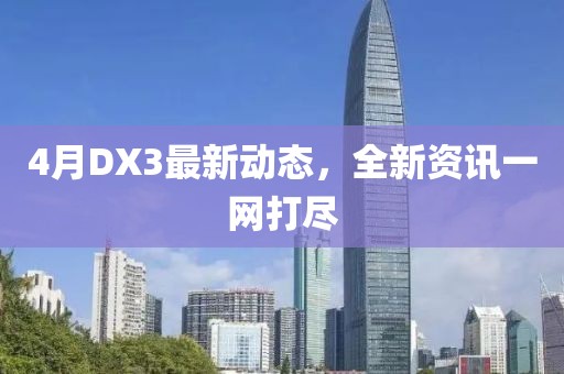 4月DX3最新动态，全新资讯一网打尽