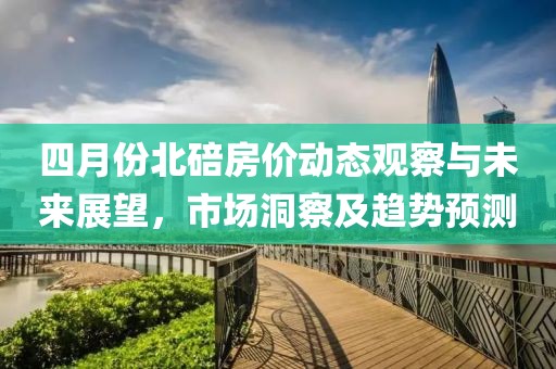 四月份北碚房价动态观察与未来展望，市场洞察及趋势预测
