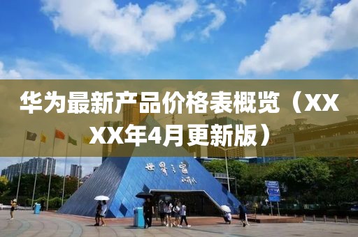 华为最新产品价格表概览（XXXX年4月更新版）