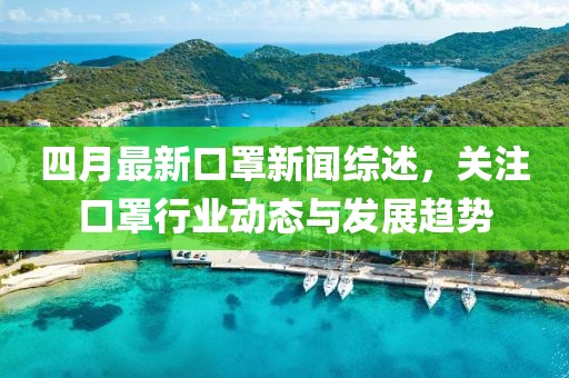 四月最新口罩新闻综述，关注口罩行业动态与发展趋势