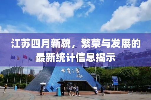 江苏四月新貌，繁荣与发展的最新统计信息揭示
