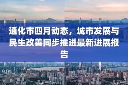 通化市四月动态，城市发展与民生改善同步推进最新进展报告