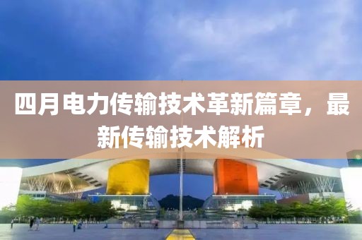 四月电力传输技术革新篇章，最新传输技术解析